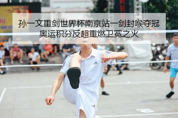 孙一文重剑世界杯南京站一剑封喉夺冠 奥运积分反超重燃卫冕之火